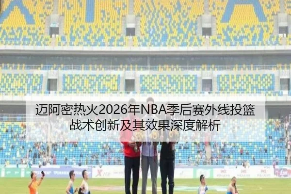 迈阿密热火2026年NBA季后赛外线投篮战术创新及其效果深度解析（WEIDE）